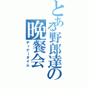 とある野郎達の晩餐会（ディナータイム）