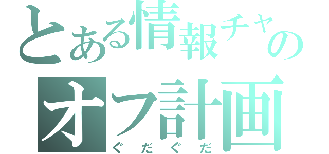 とある情報チャのオフ計画（ぐだぐだ）