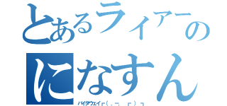 とあるライアーのになすん（バイダウェイ┏（ ．－． ┏ ） ┓）