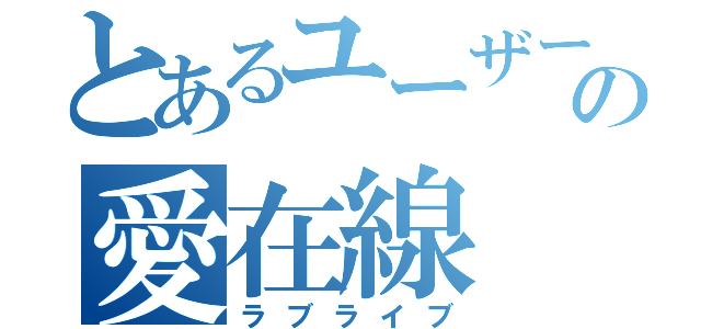 とあるユーザーの愛在線（ラブライブ）