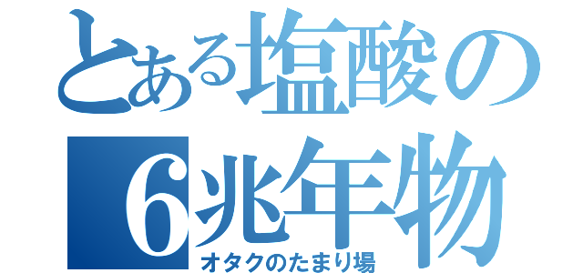 とある塩酸の６兆年物語（オタクのたまり場）