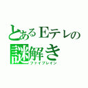 とあるＥテレの謎解き（ファイブレイン）