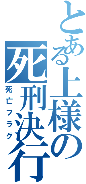 とある上様の死刑決行（死亡フラグ）