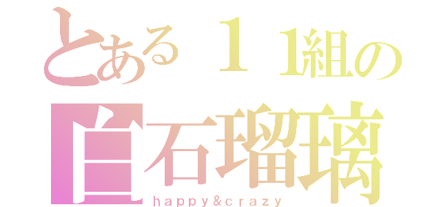 とある１１組の白石瑠璃（ｈａｐｐｙ＆ｃｒａｚｙ）