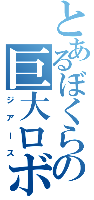 とあるぼくらの巨大ロボット（ジアース）
