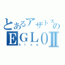 とあるアザトスのＥＧＬＯＯＳⅡ（ｂｌｏｇ）