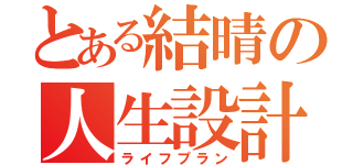 とある結晴の人生設計（ライフプラン）