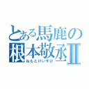 とある馬鹿の根本敬丞Ⅱ（ねもとけいすけ）