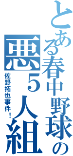 とある春中野球部の悪５人組（佐野拓也事件！）