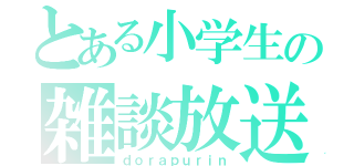 とある小学生の雑談放送（ｄｏｒａｐｕｒｉｎ）