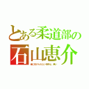 とある柔道部の石山恵介（俺に投げられない相手は、無い）