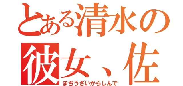 とある清水の彼女、佐和子（まぢうざいからしんで）