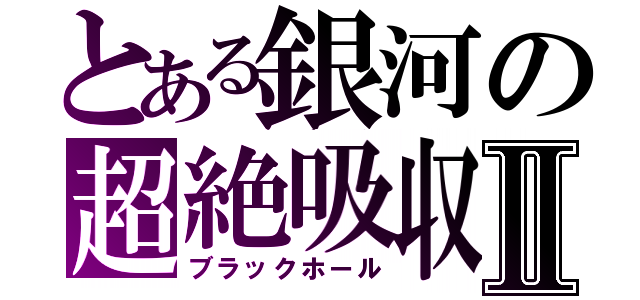 とある銀河の超絶吸収Ⅱ（ブラックホール）