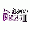 とある銀河の超絶吸収Ⅱ（ブラックホール）