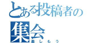 とある投稿者の集会（楽しもう）