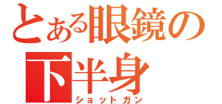 とある眼鏡の下半身（ショットガン）