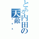 とある内田の天敵（こずえ）