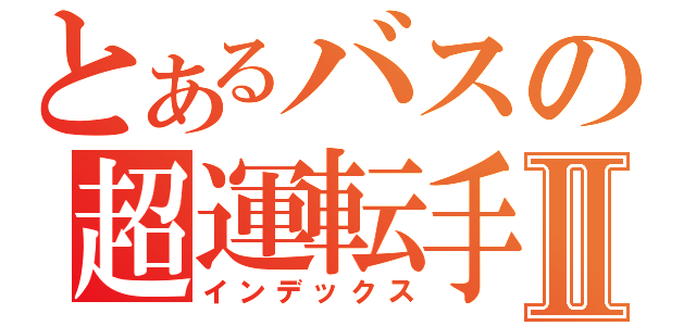 とあるバスの超運転手Ⅱ（インデックス）