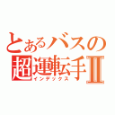 とあるバスの超運転手Ⅱ（インデックス）