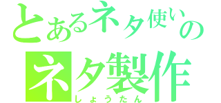 とあるネタ使い魔のネタ製作者（しょうたん）