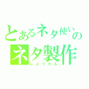 とあるネタ使い魔のネタ製作者（しょうたん）