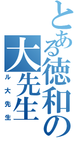 とある徳和の大先生（ル大先生）