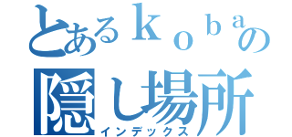 とあるｋｏｂａｎの隠し場所（インデックス）