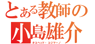 とある教師の小島雄介（タコヘッド・コジマーノ）