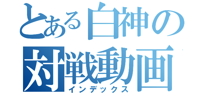 とある白神の対戦動画（インデックス）