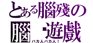 とある腦殘の腦癱遊戲（バカ人バカ人！）