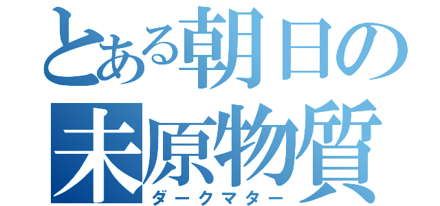 とある朝日の未原物質（ダークマター）