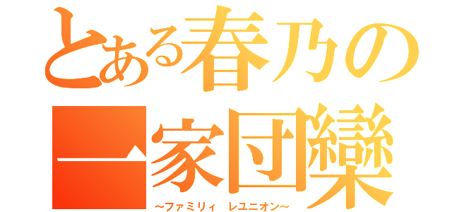 とある春乃の一家団欒（～ファミリィ　レユニオン～）