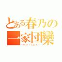 とある春乃の一家団欒（～ファミリィ　レユニオン～）