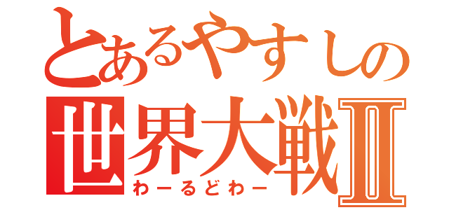 とあるやすしの世界大戦Ⅱ（わーるどわー）