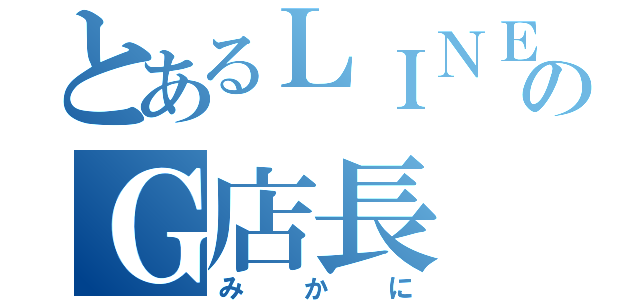 とあるＬＩＮＥのＧ店長（みかに）