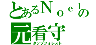 とあるＮｏｅｌの元看守（タップフォレスト）