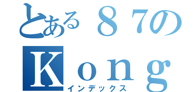 とある８７のＫｏｎｇｋａｈｈｏｅ（インデックス）