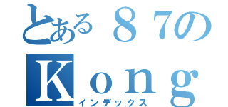 とある８７のＫｏｎｇｋａｈｈｏｅ（インデックス）