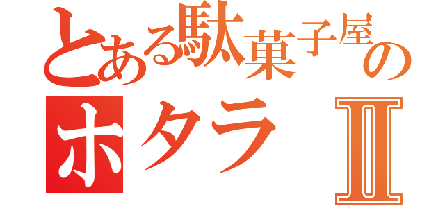 とある駄菓子屋のホタラⅡ（）