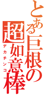 とある巨根の超如意棒（デカチンコ）