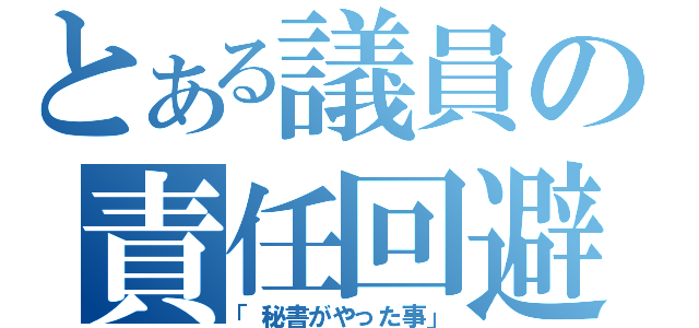 とある議員の責任回避（「秘書がやった事」）