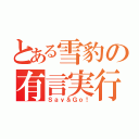 とある雪豹の有言実行（Ｓａｙ＆Ｇｏ！）