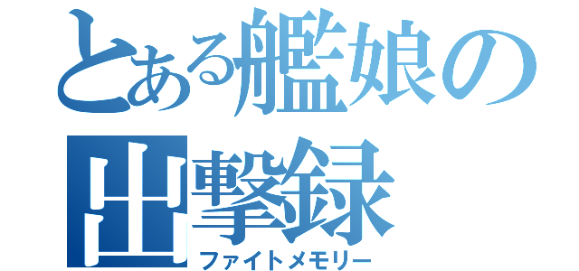 とある艦娘の出撃録（ファイトメモリー）