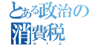 とある政治の消費税（ｏｒｚ）