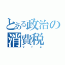 とある政治の消費税（ｏｒｚ）