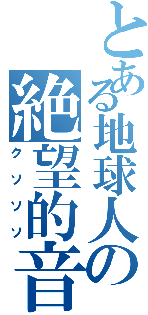 とある地球人の絶望的音痴（クソソソ）