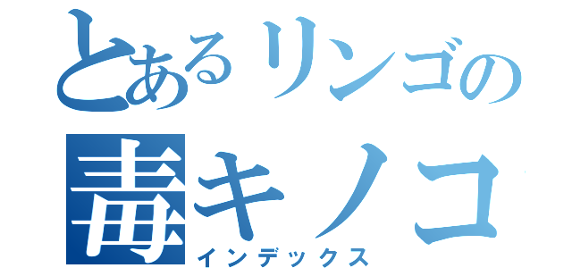 とあるリンゴの毒キノコ（インデックス）