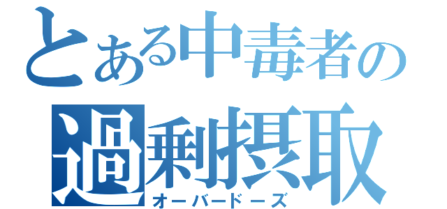 とある中毒者の過剰摂取（オーバードーズ）