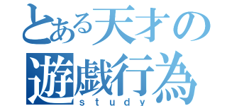 とある天才の遊戯行為（ｓｔｕｄｙ）