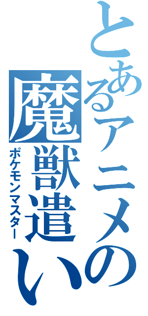 とあるアニメの魔獣遣い（ポケモンマスター）